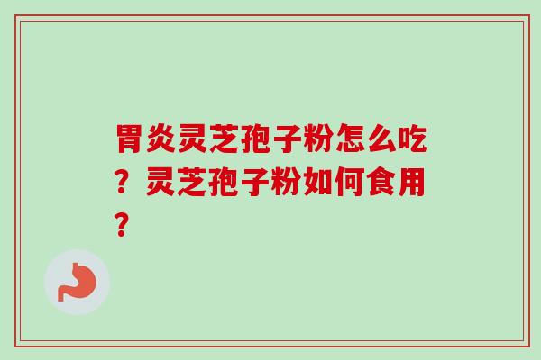 胃炎灵芝孢子粉怎么吃？灵芝孢子粉如何食用？-第1张图片-卓越灵芝孢子粉
