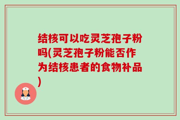 结核可以吃灵芝孢子粉吗(灵芝孢子粉能否作为结核患者的食物补品)-第1张图片-卓越灵芝孢子粉 结核可以吃灵芝孢子粉吗(灵芝孢子粉能否作为结核患者的食物补品)-第1张图片-卓越灵芝孢子粉