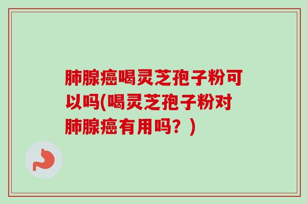 肺腺癌喝灵芝孢子粉可以吗(喝灵芝孢子粉对肺腺癌有用吗？)-第1张图片-卓越灵芝孢子粉