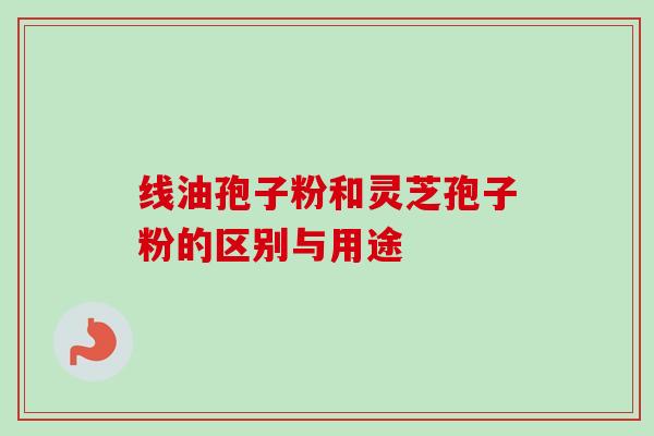 线油孢子粉和灵芝孢子粉的区别与用途-第1张图片-卓越灵芝孢子粉