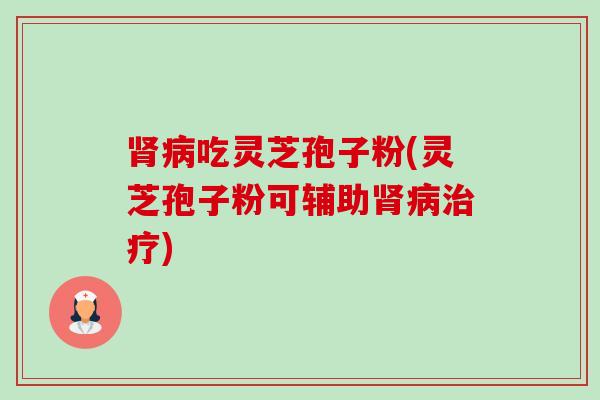 肾病吃灵芝孢子粉(灵芝孢子粉可辅助肾病治疗)-第1张图片-卓越灵芝孢子粉