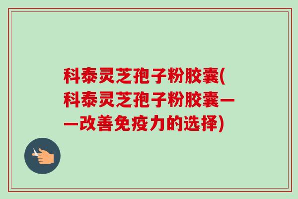 科泰灵芝孢子粉胶囊(科泰灵芝孢子粉胶囊——改善免疫力的选择)-第1张图片-卓越灵芝孢子粉