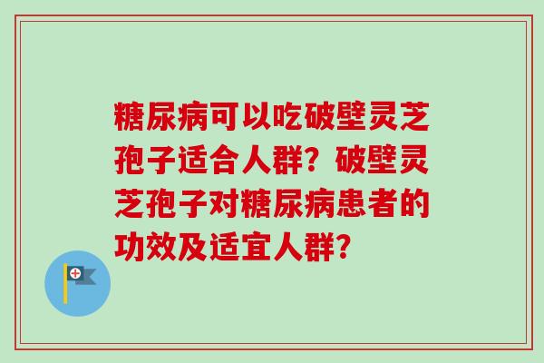糖尿病可以吃破壁灵芝孢子适合人群?破壁灵芝孢子对糖尿病患者的功效及适宜人群?-第1张图片-卓越灵芝孢子粉 糖尿病可以吃破壁灵芝孢子适合人群?破壁灵芝孢子对糖尿病患者的功效及适宜人群?-第1张图片-卓越灵芝孢子粉