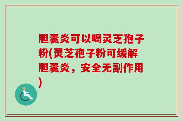 胆囊炎可以喝灵芝孢子粉(灵芝孢子粉可缓解胆囊炎，安全无副作用)-第1张图片-卓越灵芝孢子粉