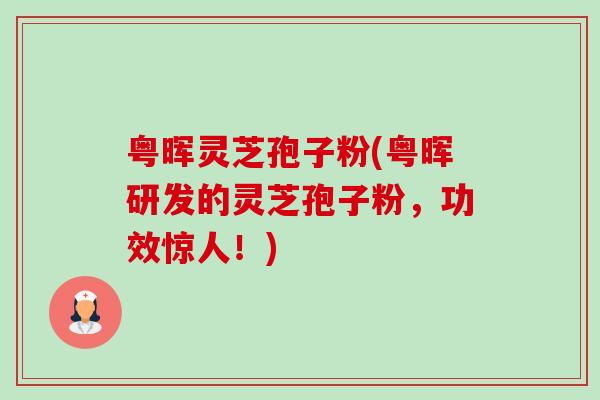 粤晖灵芝孢子粉(粤晖研发的灵芝孢子粉，功效惊人！)-第1张图片-卓越灵芝孢子粉