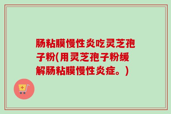 肠粘膜慢性炎吃灵芝孢子粉(用灵芝孢子粉缓解肠粘膜慢性炎症。)-第1张图片-卓越灵芝孢子粉