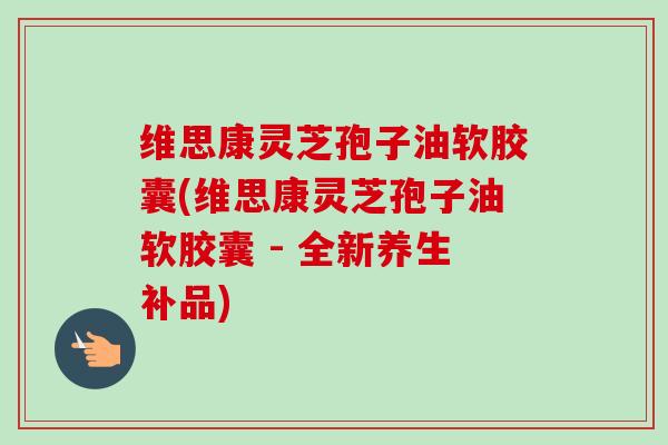 维思康灵芝孢子油软胶囊(维思康灵芝孢子油软胶囊 - 全新养生补品)-第1张图片-卓越灵芝孢子粉 维思康灵芝孢子油软胶囊(维思康灵芝孢子油软胶囊 - 全新养生补品)-第1张图片-卓越灵芝孢子粉