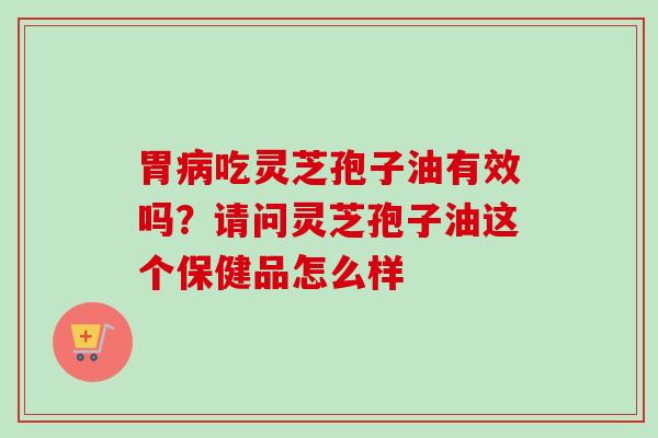 胃病吃灵芝孢子油有效吗?请问灵芝孢子油这个保健品怎么样-第1张图片-卓越灵芝孢子粉 胃病吃灵芝孢子油有效吗?请问灵芝孢子油这个保健品怎么样-第1张图片-卓越灵芝孢子粉