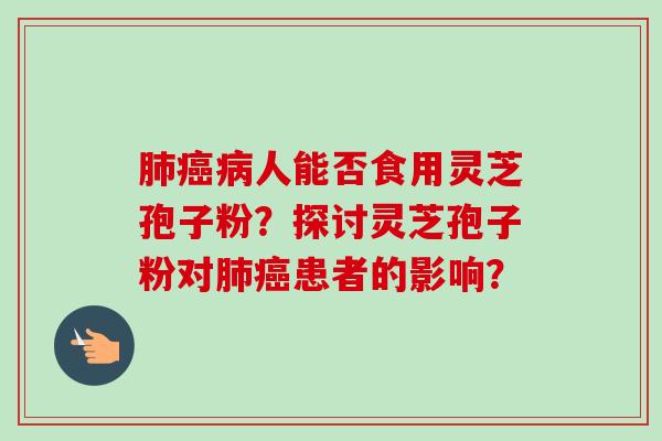 肺癌病人能否食用灵芝孢子粉？探讨灵芝孢子粉对肺癌患者的影响？-第1张图片-卓越灵芝孢子粉