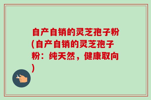 自产自销的灵芝孢子粉(自产自销的灵芝孢子粉:纯天然,健康取向)-第1张图片-卓越灵芝孢子粉 自产自销的灵芝孢子粉(自产自销的灵芝孢子粉:纯天然,健康取向)-第1张图片-卓越灵芝孢子粉
