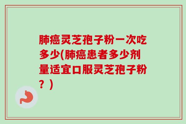 肺癌灵芝孢子粉一次吃多少(肺癌患者多少剂量适宜口服灵芝孢子粉？)-第1张图片-卓越灵芝孢子粉