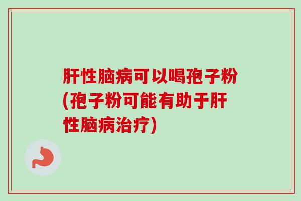 肝性脑病可以喝孢子粉(孢子粉可能有助于肝性脑病治疗)-第1张图片-卓越灵芝孢子粉