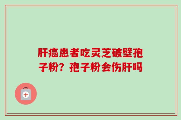肝癌患者吃灵芝破壁孢子粉?孢子粉会伤肝吗-第1张图片-卓越灵芝孢子粉 肝癌患者吃灵芝破壁孢子粉?孢子粉会伤肝吗-第1张图片-卓越灵芝孢子粉