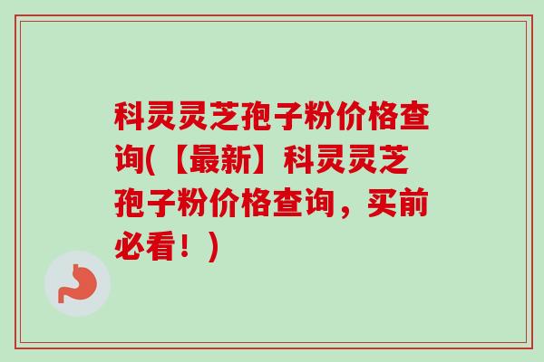 科灵灵芝孢子粉价格查询(【最新】科灵灵芝孢子粉价格查询,买前必看!)-第1张图片-卓越灵芝孢子粉 科灵灵芝孢子粉价格查询(【最新】科灵灵芝孢子粉价格查询,买前必看!)-第1张图片-卓越灵芝孢子粉