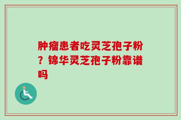 肿瘤患者吃灵芝孢子粉?锦华灵芝孢子粉靠谱吗-第1张图片-卓越灵芝孢子粉 肿瘤患者吃灵芝孢子粉?锦华灵芝孢子粉靠谱吗-第1张图片-卓越灵芝孢子粉