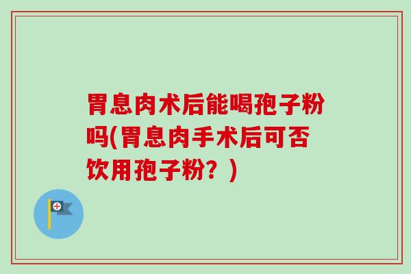 胃息肉术后能喝孢子粉吗(胃息肉手术后可否饮用孢子粉？)-第1张图片-卓越灵芝孢子粉