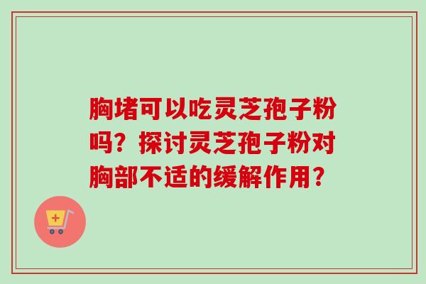 胸堵可以吃灵芝孢子粉吗？探讨灵芝孢子粉对胸部不适的缓解作用？-第1张图片-卓越灵芝孢子粉