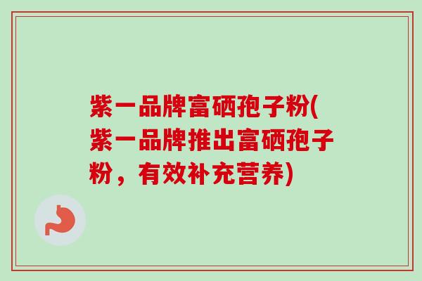 紫一品牌富硒孢子粉(紫一品牌推出富硒孢子粉,有效补充营养)-第1张图片-卓越灵芝孢子粉 紫一品牌富硒孢子粉(紫一品牌推出富硒孢子粉,有效补充营养)-第1张图片-卓越灵芝孢子粉