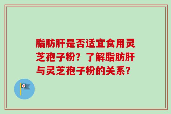 脂肪肝是否适宜食用灵芝孢子粉?了解脂肪肝与灵芝孢子粉的关系?-第1张图片-卓越灵芝孢子粉 脂肪肝是否适宜食用灵芝孢子粉?了解脂肪肝与灵芝孢子粉的关系?-第1张图片-卓越灵芝孢子粉