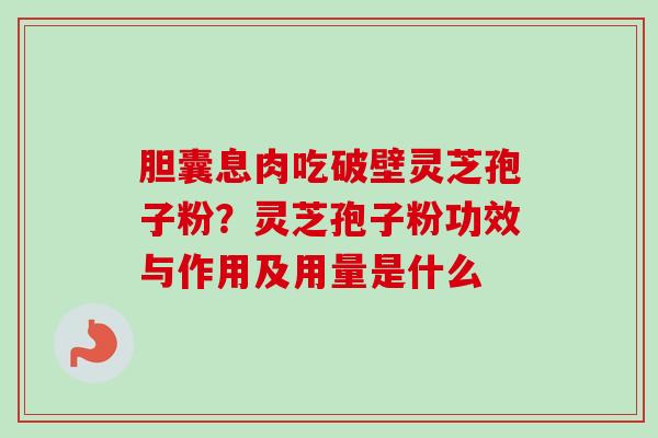 胆囊息肉吃破壁灵芝孢子粉?灵芝孢子粉功效与作用及用量是什么-第1张图片-卓越灵芝孢子粉 胆囊息肉吃破壁灵芝孢子粉?灵芝孢子粉功效与作用及用量是什么-第1张图片-卓越灵芝孢子粉