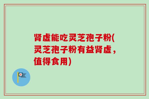 肾虚能吃灵芝孢子粉(灵芝孢子粉有益肾虚，值得食用)-第1张图片-卓越灵芝孢子粉