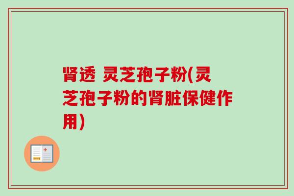 肾透 灵芝孢子粉(灵芝孢子粉的肾脏保健作用)-第1张图片-卓越灵芝孢子粉 肾透 灵芝孢子粉(灵芝孢子粉的肾脏保健作用)-第1张图片-卓越灵芝孢子粉