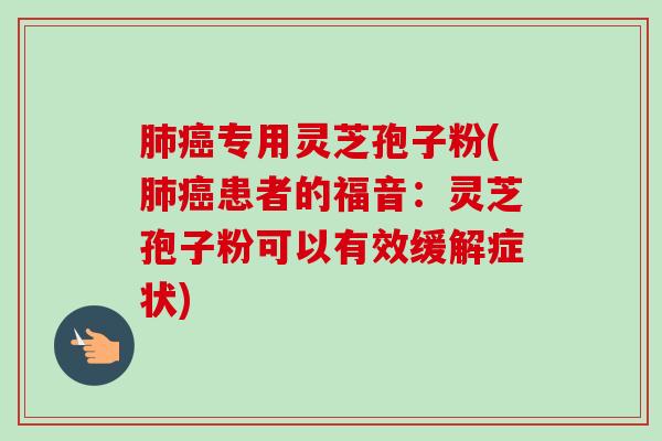 肺癌专用灵芝孢子粉(肺癌患者的福音：灵芝孢子粉可以有效缓解症状)-第1张图片-卓越灵芝孢子粉