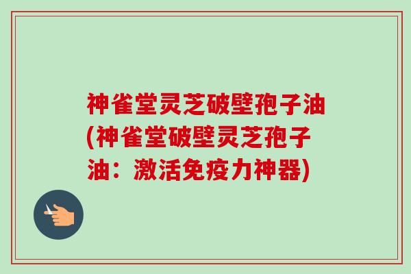 神雀堂灵芝破壁孢子油(神雀堂破壁灵芝孢子油:激活免疫力神器)-第1张图片-卓越灵芝孢子粉 神雀堂灵芝破壁孢子油(神雀堂破壁灵芝孢子油:激活免疫力神器)-第1张图片-卓越灵芝孢子粉