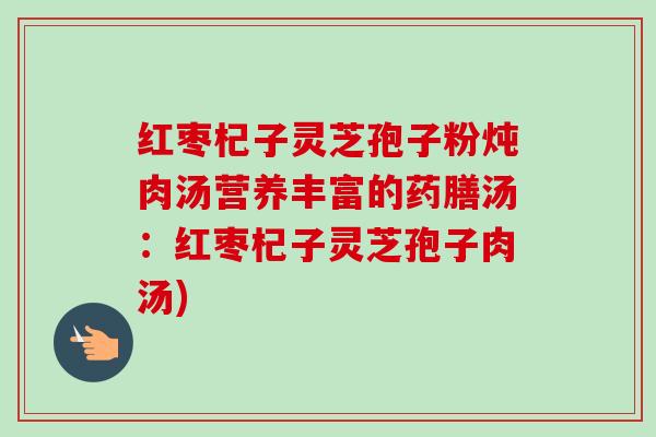 红枣杞子灵芝孢子粉炖肉汤营养丰富的药膳汤:红枣杞子灵芝孢子肉汤)-第1张图片-卓越灵芝孢子粉 红枣杞子灵芝孢子粉炖肉汤营养丰富的药膳汤:红枣杞子灵芝孢子肉汤)-第1张图片-卓越灵芝孢子粉