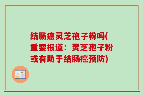 结肠癌灵芝孢子粉吗(重要报道:灵芝孢子粉或有助于结肠癌预防)-第1张图片-卓越灵芝孢子粉 结肠癌灵芝孢子粉吗(重要报道:灵芝孢子粉或有助于结肠癌预防)-第1张图片-卓越灵芝孢子粉
