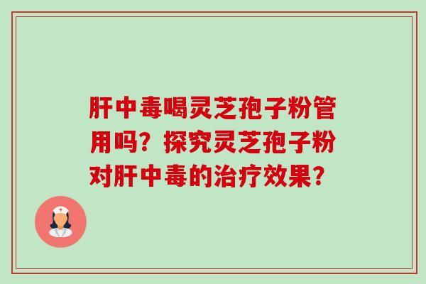 肝中毒喝灵芝孢子粉管用吗?探究灵芝孢子粉对肝中毒的治疗效果?-第1张图片-卓越灵芝孢子粉 肝中毒喝灵芝孢子粉管用吗?探究灵芝孢子粉对肝中毒的治疗效果?-第1张图片-卓越灵芝孢子粉