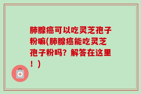 肺腺癌可以吃灵芝孢子粉嘛(肺腺癌能吃灵芝孢子粉吗?解答在这里!)-第1张图片-卓越灵芝孢子粉 肺腺癌可以吃灵芝孢子粉嘛(肺腺癌能吃灵芝孢子粉吗?解答在这里!)-第1张图片-卓越灵芝孢子粉