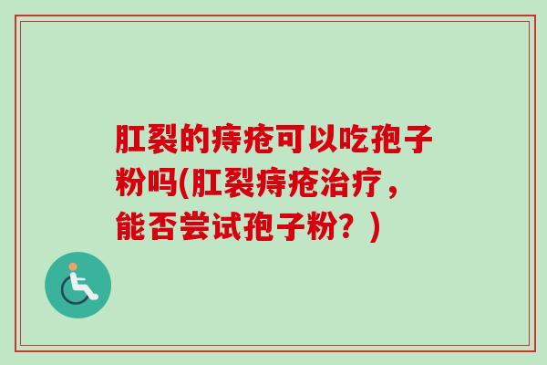 肛裂的痔疮可以吃孢子粉吗(肛裂痔疮治疗,能否尝试孢子粉?)-第1张图片-卓越灵芝孢子粉 肛裂的痔疮可以吃孢子粉吗(肛裂痔疮治疗,能否尝试孢子粉?)-第1张图片-卓越灵芝孢子粉