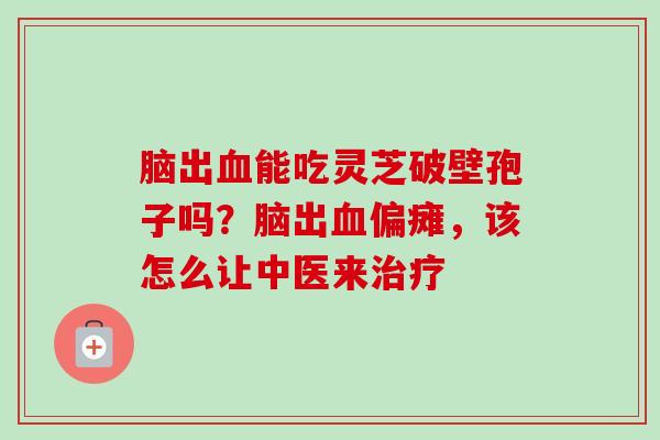 脑出血能吃灵芝破壁孢子吗?脑出血偏瘫,该怎么让中医来治疗-第1张图片-卓越灵芝孢子粉 脑出血能吃灵芝破壁孢子吗?脑出血偏瘫,该怎么让中医来治疗-第1张图片-卓越灵芝孢子粉