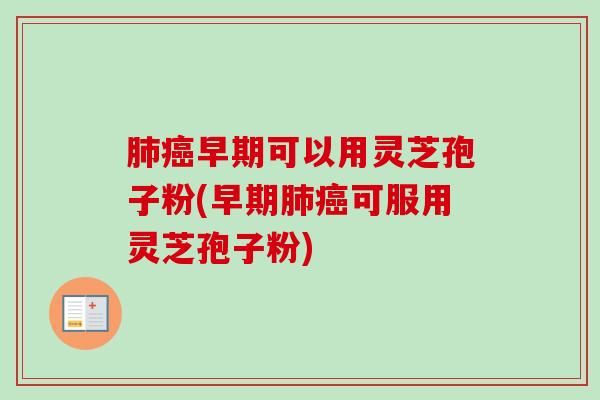 肺癌早期可以用灵芝孢子粉(早期肺癌可服用灵芝孢子粉)-第1张图片-卓越灵芝孢子粉 肺癌早期可以用灵芝孢子粉(早期肺癌可服用灵芝孢子粉)-第1张图片-卓越灵芝孢子粉