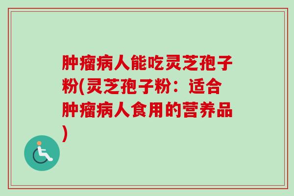肿瘤病人能吃灵芝孢子粉(灵芝孢子粉:适合肿瘤病人食用的营养品)-第1张图片-卓越灵芝孢子粉 肿瘤病人能吃灵芝孢子粉(灵芝孢子粉:适合肿瘤病人食用的营养品)-第1张图片-卓越灵芝孢子粉