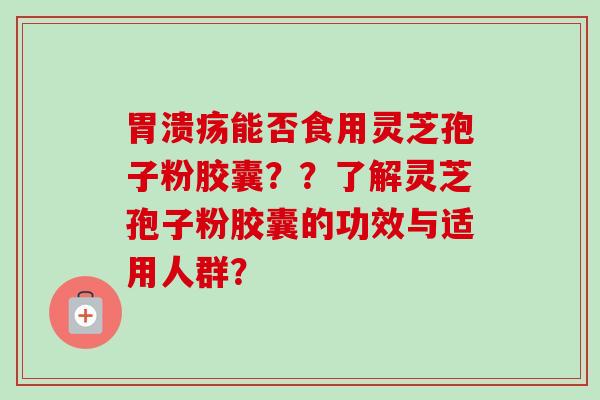 胃溃疡能否食用灵芝孢子粉胶囊??了解灵芝孢子粉胶囊的功效与适用人群?-第1张图片-卓越灵芝孢子粉 胃溃疡能否食用灵芝孢子粉胶囊??了解灵芝孢子粉胶囊的功效与适用人群?-第1张图片-卓越灵芝孢子粉