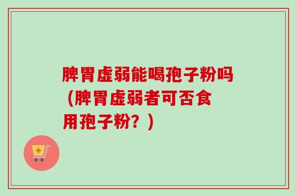 脾胃虚弱能喝孢子粉吗 (脾胃虚弱者可否食用孢子粉？)-第1张图片-卓越灵芝孢子粉