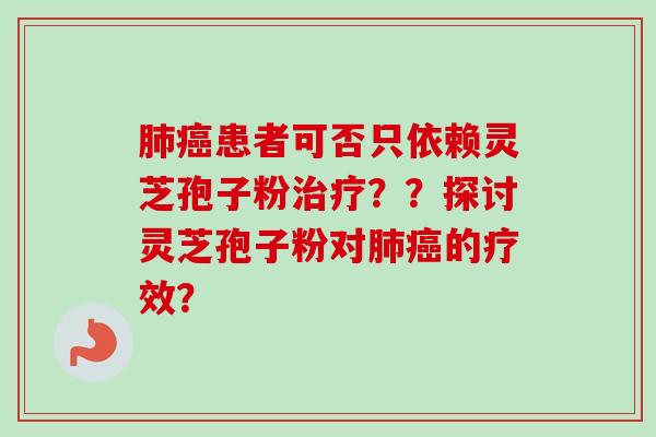 肺癌患者可否只依赖灵芝孢子粉治疗？？探讨灵芝孢子粉对肺癌的疗效？-第1张图片-卓越灵芝孢子粉