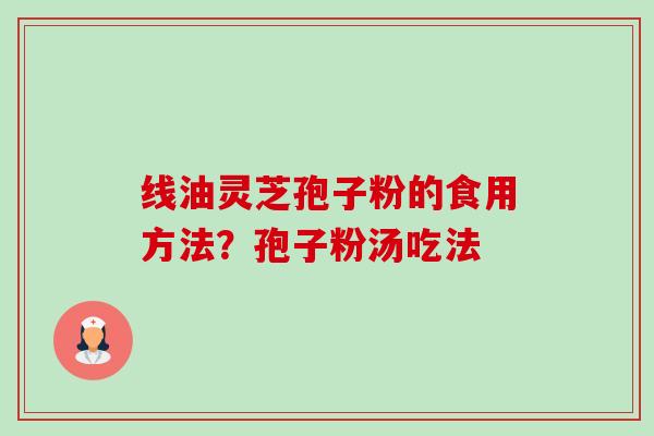线油灵芝孢子粉的食用方法?孢子粉汤吃法-第1张图片-卓越灵芝孢子粉 线油灵芝孢子粉的食用方法?孢子粉汤吃法-第1张图片-卓越灵芝孢子粉