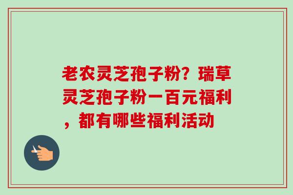 老农灵芝孢子粉?瑞草灵芝孢子粉一百元福利,都有哪些福利活动-第1张图片-卓越灵芝孢子粉 老农灵芝孢子粉?瑞草灵芝孢子粉一百元福利,都有哪些福利活动-第1张图片-卓越灵芝孢子粉