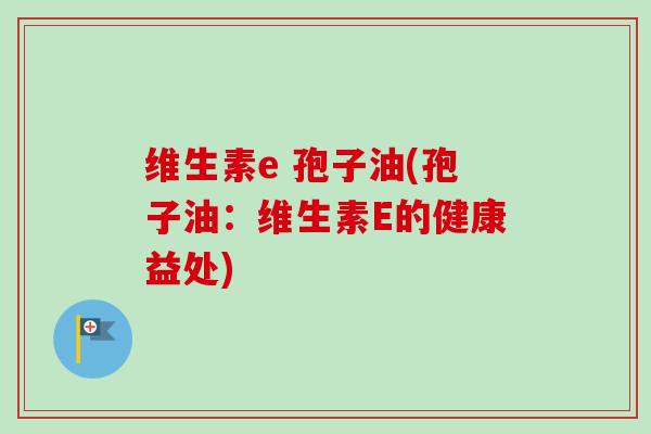 维生素e 孢子油(孢子油:维生素E的健康益处)-第1张图片-卓越灵芝孢子粉 维生素e 孢子油(孢子油:维生素E的健康益处)-第1张图片-卓越灵芝孢子粉