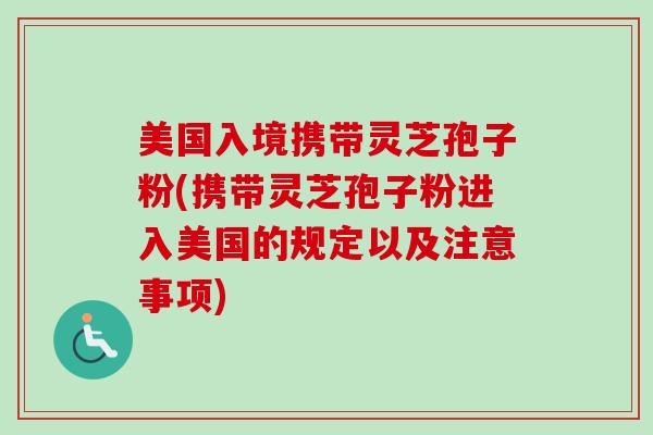 美国入境携带灵芝孢子粉(携带灵芝孢子粉进入美国的规定以及注意事项)-第1张图片-卓越灵芝孢子粉