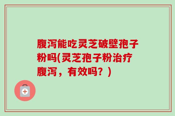 腹泻能吃灵芝破壁孢子粉吗(灵芝孢子粉治疗腹泻,有效吗?)-第1张图片-卓越灵芝孢子粉 腹泻能吃灵芝破壁孢子粉吗(灵芝孢子粉治疗腹泻,有效吗?)-第1张图片-卓越灵芝孢子粉