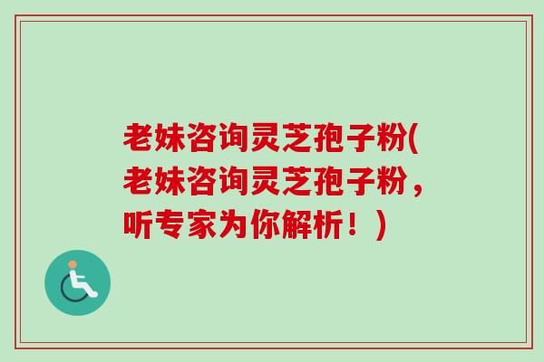 老妹咨询灵芝孢子粉(老妹咨询灵芝孢子粉,听专家为你解析!)-第1张图片-卓越灵芝孢子粉 老妹咨询灵芝孢子粉(老妹咨询灵芝孢子粉,听专家为你解析!)-第1张图片-卓越灵芝孢子粉
