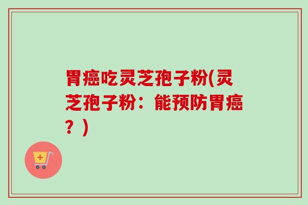 胃癌吃灵芝孢子粉(灵芝孢子粉:能预防胃癌?)-第1张图片-卓越灵芝孢子粉 胃癌吃灵芝孢子粉(灵芝孢子粉:能预防胃癌?)-第1张图片-卓越灵芝孢子粉