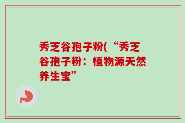 秀芝谷孢子粉(“秀芝谷孢子粉：植物源天然养生宝”-第1张图片-卓越灵芝孢子粉
