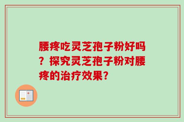 腰疼吃灵芝孢子粉好吗？探究灵芝孢子粉对腰疼的治疗效果？-第1张图片-卓越灵芝孢子粉