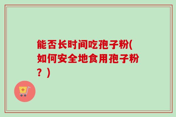 能否长时间吃孢子粉(如何安全地食用孢子粉？)-第1张图片-卓越灵芝孢子粉