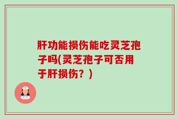 肝功能损伤能吃灵芝孢子吗(灵芝孢子可否用于肝损伤？)-第1张图片-卓越灵芝孢子粉